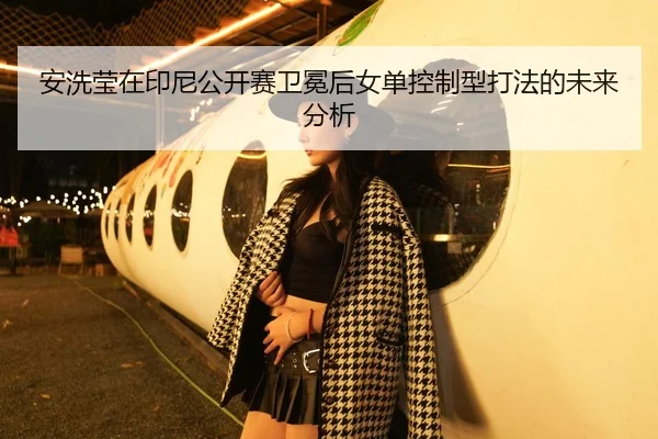安洗莹在印尼公开赛卫冕后女单控制型打法的未来分析