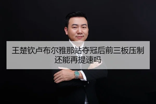 王楚钦卢布尔雅那站夺冠后前三板压制还能再提速吗