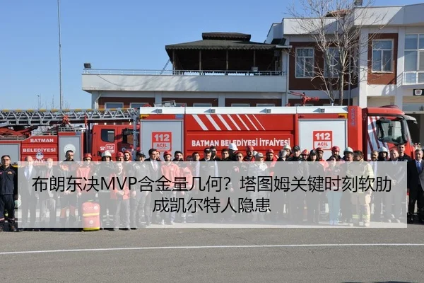 布朗东决MVP含金量几何？塔图姆关键时刻软肋成凯尔特人隐患