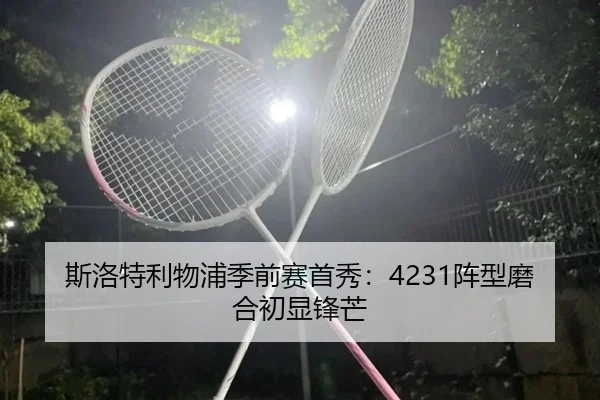 斯洛特利物浦季前赛首秀：4231阵型磨合初显锋芒
