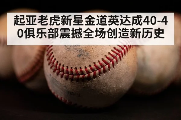起亚老虎新星金道英达成40-40俱乐部震撼全场创造新历史