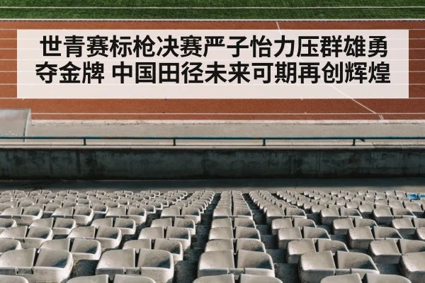 世青赛标枪决赛严子怡力压群雄勇夺金牌 中国田径未来可期再创辉煌