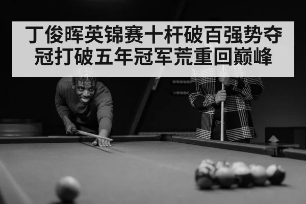 丁俊晖英锦赛十杆破百强势夺冠打破五年冠军荒重回巅峰