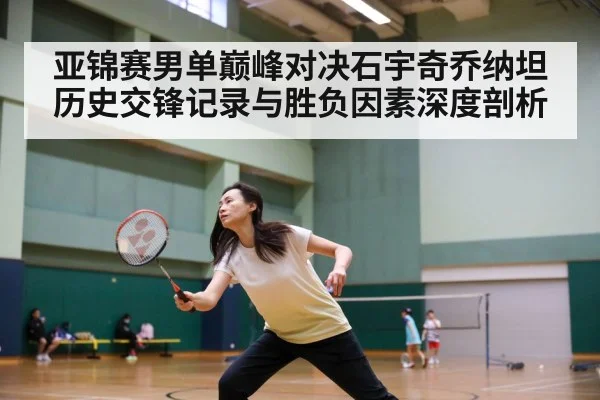 亚锦赛男单巅峰对决石宇奇乔纳坦历史交锋记录与胜负因素深度剖析