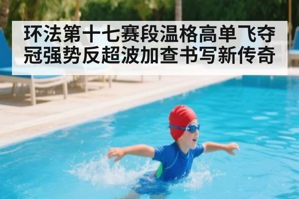 环法第十七赛段温格高单飞夺冠强势反超波加查书写新传奇